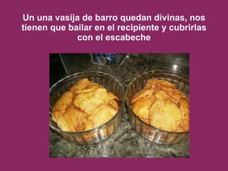 Un una vasija de barro quedan divinas, nos tienen que bailar en el recipiente y cubrirlas con el escabeche 