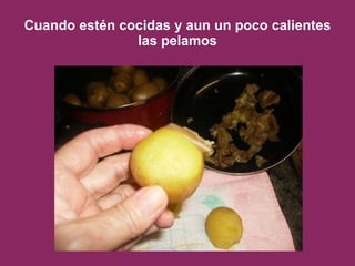 Cuando estén cocidas y aun un poco calientes las pelamos 