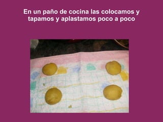 En un paño de cocina las colocamos y tapamos y aplastamos poco a poco 