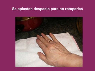 Se aplastan despacio para no romperlas 