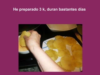 He preparado 3 k, duran bastantes días  