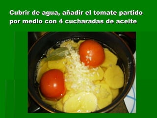 Cubrir de agua, añadir el tomate partido por medio con 4 cucharadas de aceite
