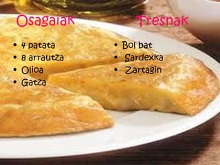 Osagaiak             Tresnak
•   4 patata     • Bol bat
•   8 arrautza   • Sardexka
•   Olioa        • Zartagin
•   Gatza
 