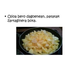 • Olioa bero dagoenean, patatak
  zartaginera bota.
 