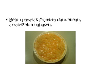 • Behin patatak frijituta daudenean,
  arrautzekin nahastu.
 