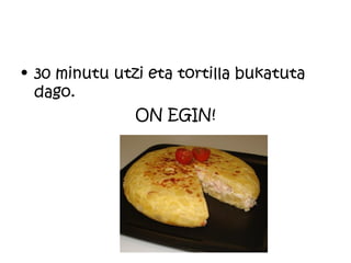 • 30 minutu utzi eta tortilla bukatuta
  dago.
               ON EGIN!
 