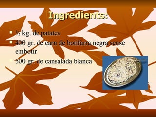 Ingredients: ½ kg. de patates 400 gr. de carn de botifarra negra sense embotir 500 gr. de cansalada blanca 