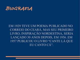 BIOGRAFIA EM 1929 TEVE UM POEMA PUBLICADO NO CORREIO DO CEARÁ, MAS SEU PRIMEIRO LIVRO, INSPIRAÇÃO NORDESTINA, SERIA LANÇADO 30 ANOS DEPOIS, EM 1956. EM 1957 PUBLICOU O LIVRO “CANTE LÁ QUE EU CANTO CÁ”. 