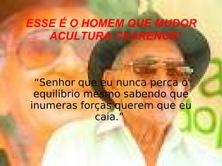 ESSE É O HOMEM QUE MUDOR ACULTURA CEARENCE! “ Senhor que eu nunca perca o equilibrio mesmo sabendo que inumeras forças querem que eu caia.”  
