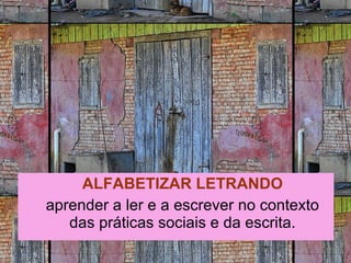 ALFABETIZAR LETRANDO aprender a ler e a escrever no contexto das práticas sociais e da escrita. 