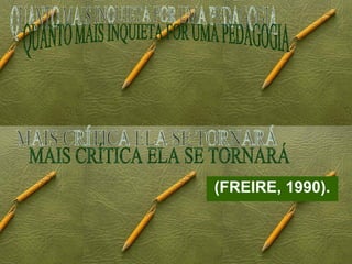 (FREIRE, 1990). QUANTO MAIS INQUIETA FOR UMA PEDAGOGIA MAIS CRÍTICA ELA SE TORNARÁ 