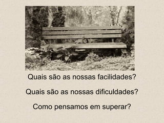 Quais são as nossas facilidades? Quais são as nossas dificuldades? Como pensamos em superar? 