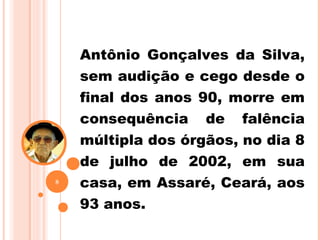 Antônio Gonçalves da Silva,
sem audição e cego desde o
final dos anos 90, morre em
consequência de falência
múltipla dos órgãos, no dia 8
de julho de 2002, em sua
casa, em Assaré, Ceará, aos
93 anos.
8
 