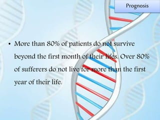 Prognosis
• More than 80% of patients do not survive
beyond the first month of their lifes. Over 80%
of sufferers do not live for more than the first
year of their life.
 