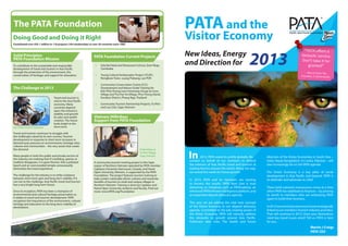 The PATA Foundation                                                                                                                                                        PATA and the
 Doing Good and Doing it Right
 Contributed over US$ 1 million to 118 projects (104 scholarships) in over 29 countries since 1985
                                                                                                                                                                            Visitor Economy

                                                                                                                                                                                                                           2013
                                                                                                                                                                                                                                                               “PATA offers a
 Solid Principles:                                                                                  PATA Foundation Current Projects                                        New Ideas, Energy                                                                 fantastic service.
 PATA Foundation Mission
 To contribute to the sustainable and responsible                                                     •	       Sala Baï Hotel and Restaurant School, Siem Reap,             and Direction for                                                                 Don’t take it for
                                                                                                                                                                                                                                                                 granted”
 development of travel and tourism in Asia Pacific                                                             Cambodia
 through the protection of the environment, the                                                                                                                                                                                                                  – Bruce Poon Tip,
 conservation of heritage, and support for education.                                                 •	       Young Cultural Ambassador Project (YCAP),                                                                                                      Founder, G Adventures
                                                                                                               Nongkiaw Town, Luang Prabang, Lao PDR

                                                                                                      •	       Community Conservation Centre (CCC)
 The Challenge in 2013                                                                                         Development and Nature Guide Training for
                                                                                                               Koh Phra Thong Lions Homestay Group at Lions
                                                                                                               Village and Tha Pae Yoi Village, Phra Thong Island,
                                                 Travel and tourism is                                         Kuraburi District, Phang Nga, Thailand
                                                 vital to the Asia Pacific
                                                 economy. Many                                        •	       Community Tourism Partnership Projects, Ta Phin
                                                 countries depend                                              and Lao Chai, Sapa, Vietnam
                                                 upon the industry’s
                                                 stability and growth
                                                 for jobs and wealth                                Vietnam Hilltribes:
                                                 creation. The future                               Support from PATA Foundation
                                                 looks bright in the
 Sea Turtle, French Polynesia                    short-term.

 Travel and tourism continues to struggle with
 the challenges raised by its own success. Tourism
 development in response to short-term increases in
 demand puts pressure on environments, heritage sites,
 cultures and communities – the very assets that create
 the demand.                                                                                                                                    Embroidery at

 Many people in both the public and private sectors of
 the industry are realising that if a building, species or
 tradition disappears, it is gone forever; that a polluted
                                                                                                                                                Ta Phin Village,
                                                                                                                                                Sapa, Vietnam

                                                                                                    A community tourism training project in the Sapa
                                                                                                                                                                             In
                                                                                                                                                                             	       2012, PATA raised its profile globally. We	
                                                                                                                                                                             worked on behalf of our members to defend
                                                                                                                                                                                                                                   direction of the Visitor Economies in South Asia –
                                                                                                                                                                                                                                   India, Nepal, Bangladesh, Sri Lanka, Pakistan – will
 beach and an overcrowded temple unnecessarily                                                      region of Northern Vietnam operated by PATA member                       the interests of Asia Pacific travel and tourism at   also increasingly be on the PATA agenda.
 diminishes the travel experience.                                                                  Capilano University Vancouver, Canada, and Hanoi                         leading forums around the world. Along the way,
                                                                                                    Open University, Vietnam, is supported by the PATA                       we sowed the seeds for future growth.                 The Visitor Economy is a key pillar of social
 The challenge for the industry is to strike a balance                                              Foundation. The project features tourism training to                                                                           development in Asia Pacific and beyond. PATA is
 between short-term gain and long-term viability. If it                                             help sustain vulnerable ethnic cultures and maximise                     In 2013, PATA and its members are starting            its defender and advocate-in-chief.
 can rise to the challenge, Asia Pacific travel and tourism                                         benefits of tourism to small and unique villages in
 has a very bright long-term future.                                                                Northern Vietnam. Training is done by Capilano and                       to harvest the results. PATA Next Gen is now
                                                                                                    Hanoi Open University students and faculty. Find out                     delivering on initiatives such as PATAcademy, an      These bold outreach manoeuvres come at a time
 Since its inception, PATA has been a champion of                                                   more: www.PATA.org/Foundation                                            enhanced PATAmPower intelligence platform, and        when PATA has stabilised its finances – by proving
 environmental and cultural heritage preservation as                                                                                                                         an expanded aligned advocacy agenda.                  its worth to members who are embracing PATA
 it relates to travel and tourism development. PATA                                                                                                                                                                                again to build their business.
 recognises the importance of the environment, cultural
 heritage and education to the long-term viability of                                                                                                                        This year we are adding the vital new concept
 destinations.                                                                                           on.                                                                 of the Visitor Economy to our aligned advocacy        In 2012 our events became much more strategically
                                                                                                nservati
                                                                                      les of co                                                                              agenda. Committed to the job creating power of        linked to our members’ tourism industry priorities.
                                                                    n to   the princip
                                                            dicatio                                                                                                          the Visitor Economy, PATA will robustly address       That will continue in 2013. Does your destination
                                                   ATA’s de
                                    extens ion of P
                            tural                                                                                                                                            the obstacles to growth around Asia Pacific.          need key travel issues aired? Tell us. PATA is here
              dation is a na
The PAT
       A Foun                                                                                                                                                                Politicians take note. The health and future          for you.



                                                                                                                                                                     	
  
                                                                                                                                                                                                                                                                     Martin J Craigs
                                                                                                                                                                                                                                                                     PATA CEO
 