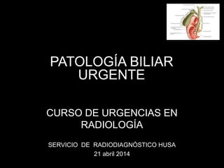 PATOLOGÍA BILIAR
URGENTE
CURSO DE URGENCIAS EN
RADIOLOGÍA
SERVICIO DE RADIODIAGNÓSTICO HUSA
21 abril 2014
 