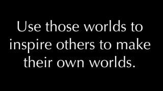 @thatpatrickguy
Use those worlds to
inspire others to make
their own worlds.
 