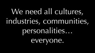 @thatpatrickguy
We need all cultures,
industries, communities,
personalities…
everyone.
 