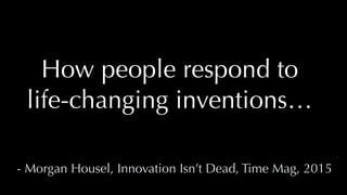 @thatpatrickguy
How people respond to
life-changing inventions…
- Morgan Housel, Innovation Isn’t Dead, Time Mag, 2015
 