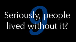 @thatpatrickguy
9Seriously, people
lived without it?
 
