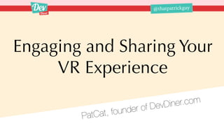 @thatpatrickguy
Engaging and Sharing Your
VR Experience
PatCat, founder of DevDiner.com
 