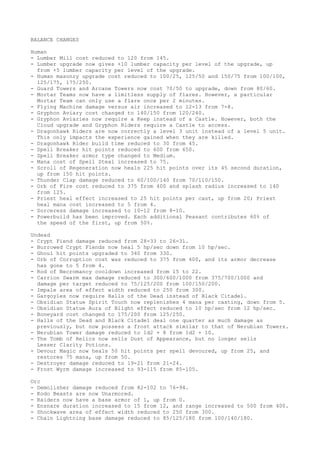 BALANCE CHANGES

Human
- Lumber Mill cost reduced to 120 from 145.
- Lumber upgrade now gives +10 lumber capacity per level of the upgrade, up
  from +5 lumber capacity per level of the upgrade.
- Human masonry upgrade cost reduced to 100/25, 125/50 and 150/75 from 100/100,
  125/175, 175/250.
- Guard Towers and Arcane Towers now cost 70/50 to upgrade, down from 80/60.
- Mortar Teams now have a limitless supply of flares. However, a particular
  Mortar Team can only use a flare once per 2 minutes.
- Flying Machine damage versus air increased to 12-13 from 7-8.
- Gryphon Aviary cost changed to 140/150 from 120/240.
- Gryphon Aviaries now require a Keep instead of a Castle. However, both the
  Cloud upgrade and Gryphon Riders require a Castle to access.
- Dragonhawk Riders are now correctly a level 3 unit instead of a level 5 unit.
  This only impacts the experience gained when they are killed.
- Dragonhawk Rider build time reduced to 30 from 45.
- Spell Breaker hit points reduced to 600 from 650.
- Spell Breaker armor type changed to Medium.
- Mana cost of Spell Steal increased to 75.
- Scroll of Regeneration now heals 225 hit points over its 45 second duration,
  up from 150 hit points.
- Thunder Clap damage reduced to 60/100/140 from 70/110/150.
- Orb of Fire cost reduced to 375 from 400 and splash radius increased to 140
  from 125.
- Priest heal effect increased to 25 hit points per cast, up from 20; Priest
  heal mana cost increased to 5 from 4.
- Sorceress damage increased to 10-12 from 8-10.
- Powerbuild has been improved. Each additional Peasant contributes 60% of
  the speed of the first, up from 50%.

Undead
- Crypt Fiend damage reduced from 28-33 to 26-31.
- Burrowed Crypt Fiends now heal 5 hp/sec down from 10 hp/sec.
- Ghoul hit points upgraded to 340 from 330.
- Orb of Corruption cost was reduced to 375 from 400, and its armor decrease
  has gone to 5 from 4.
- Rod of Necromancy cooldown increased from 15 to 22.
- Carrion Swarm max damage reduced to 300/600/1000 from 375/700/1000 and
  damage per target reduced to 75/125/200 from 100/150/200.
- Impale area of effect width reduced to 250 from 300.
- Gargoyles now require Halls of the Dead instead of Black Citadel.
- Obsidian Statue Spirit Touch now replenishes 4 mana per casting, down from 5.
- Obsidian Statue Aura of Blight effect reduced to 10 hp/sec from 12 hp/sec.
- Boneyard cost changed to 175/200 from 125/250.
- Halls of the Dead and Black Citadel deal one quarter as much damage as
  previously, but now possess a frost attack similar to that of Nerubian Towers.
- Nerubian Tower damage reduced to 1d2 + 8 from 1d2 + 10.
- The Tomb of Relics now sells Dust of Appearance, but no longer sells
  Lesser Clarity Potions.
- Devour Magic now heals 50 hit points per spell devoured, up from 25, and
  restores 75 mana, up from 50.
- Destroyer damage reduced to 19-21 from 21-24.
- Frost Wyrm damage increased to 93-115 from 85-105.

Orc
- Demolisher damage reduced from 82-102 to 76-94.
- Kodo Beasts are now Unarmored.
- Raiders now have a base armor of 1, up from 0.
- Ensnare duration increased to 15 from 12, and range increased to 500 from 400.
- Shockwave area of effect width reduced to 250 from 300.
- Chain Lightning base damage reduced to 85/125/180 from 100/140/180.
 