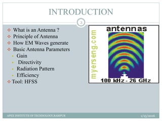 INTRODUCTION
 What is an Antenna ?
 Principle of Antenna
 How EM Waves generate
 Basic Antenna Parameters
 Gain
 Directivity
 Radiation Pattern
 Efficiency
 Tool: HFSS
1/15/2016
3
APEX INSTITUTE OF TECHNOLOGY,RAMPUR
 