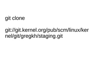 git clone
git://git.kernel.org/pub/scm/linux/ker
nel/git/gregkh/staging.git
 