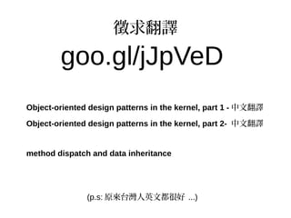 徵求翻譯
goo.gl/jJpVeD
(p.s: 原來台灣人英文都很好 ...)
Object-oriented design patterns in the kernel, part 1 - 中文翻譯
Object-oriented design patterns in the kernel, part 2- 中文翻譯
method dispatch and data inheritance
 