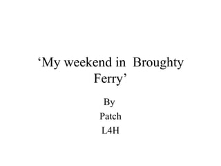 ‘ My weekend in  Broughty Ferry’ By  Patch L4H 