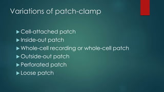 The patch-clamp circuit
 The high gain operational amplifier is
connected in the circuit so that the
current flowing through the ion channel is
measured as a voltage drop across the
feedback resistor (FBR). The FBR has a
resistance of 50GΩ allowing very small
currents (10-12A) to be measured
 