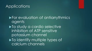 Applications
For evaluation of antiarrythmics
agents
To study a cardio selective
inhibition of ATP sensitive
potassium channel
To identify multiple types of
calcium channels
 