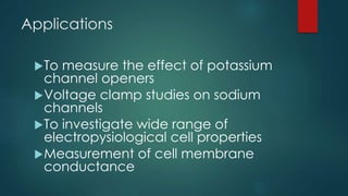 Applications
To measure the effect of potassium
channel openers
Voltage clamp studies on sodium
channels
To investigate wide range of
electropysiological cell properties
Measurement of cell membrane
conductance
 