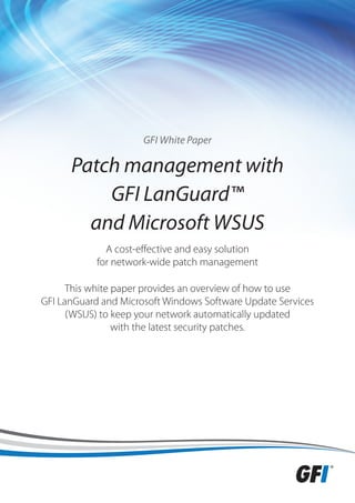GFI White Paper

      Patch management with
          GFI LanGuard™
        and Microsoft WSUS
              A cost-effective and easy solution
            for network-wide patch management

      This white paper provides an overview of how to use
GFI LanGuard and Microsoft Windows Software Update Services
      (WSUS) to keep your network automatically updated
                 with the latest security patches.
 