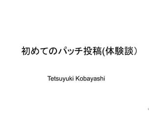 初めてのパッチ投稿(体験談）

   Tetsuyuki Kobayashi



                         1
 