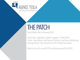THEPATCH
Social Media Year in Review 2014.
Quick Stats. Highlights. Platform Updates - #14for2014.
Trends - Buy Buttons, Self-Destruct Posting, Cross-Device Marketing.
Looking Ahead – Our Forecast for 2015. Image Size Guide.
Read on to catch up with 2014 and brace yourself for 2015.
 