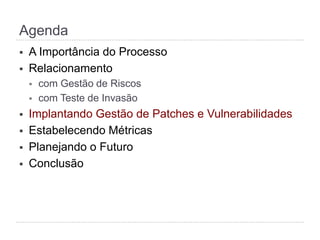 Agenda
§  A Importância do Processo
§  Relacionamento
§  com Gestão de Riscos
§  com Teste de Invasão
§  Implantando Gestão de Patches e Vulnerabilidades
§  Estabelecendo Métricas
§  Planejando o Futuro
§  Conclusão
 