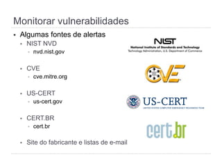 Monitorar vulnerabilidades
§  Algumas fontes de alertas
§  NIST NVD
§  nvd.nist.gov
§  CVE
§  cve.mitre.org
§  US-CERT
§  us-cert.gov
§  CERT.BR
§  cert.br
§  Site do fabricante e listas de e-mail
 