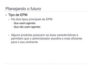 Planejando o futuro
§  Tipo de EPM
§  Há dois tipos principais de EPM
§  Que usam agentes
§  Que não usam agentes
§  Alguns produtos possuem as duas características e
permitem que o administrador escolha a mais eficiente
para o seu ambiente
 