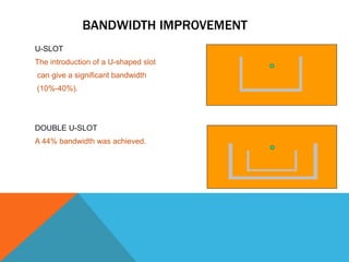 BANDWIDTH IMPROVEMENT
U-SLOT
The introduction of a U-shaped slot
can give a significant bandwidth
(10%-40%).
DOUBLE U-SLOT
A 44% bandwidth was achieved.
 