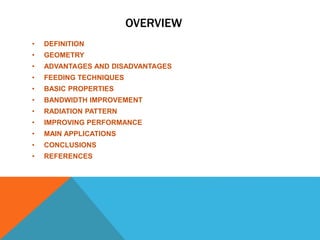 OVERVIEW
• DEFINITION
• GEOMETRY
• ADVANTAGES AND DISADVANTAGES
• FEEDING TECHNIQUES
• BASIC PROPERTIES
• BANDWIDTH IMPROVEMENT
• RADIATION PATTERN
• IMPROVING PERFORMANCE
• MAIN APPLICATIONS
• CONCLUSIONS
• REFERENCES
 