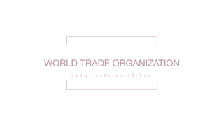 WORLD TRADE ORGANIZATION
( W T O ) , อ ง ค์ ก า ร ก า ร ค้ า โ ล ก
 
