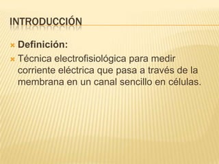INTRODUCCIÓN
 Definición:
 Técnica electrofisiológica para medir
corriente eléctrica que pasa a través de la
membrana en un canal sencillo en células.
 