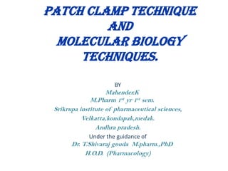 PATCH CLAMP TECHNIQUE
         AND
  MOLECULAR BIOLOGY
     TECHNIQUES.
                      BY
                    Mahender.K
              M.Pharm 1st yr 1st sem.
 Srikrupa institute of pharmaceutical sciences,
           Velkatta,kondapak,medak.
                Andhra pradesh.
             Under the guidance of
       Dr. T.Shivaraj gouda M.pharm.,PhD
            H.O.D. (Pharmacology)
 