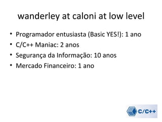 wanderley at caloni at low level
•   Programador entusiasta (Basic YES!): 1 ano
•   C/C++ Maniac: 2 anos
•   Segurança da Informação: 10 anos
•   Mercado Financeiro: 1 ano
 