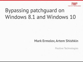 Bypassing patchguard on Windows 8.1 and Windows 10 
Mark Ermolov, Artem Shishkin 
Positive Technologies  