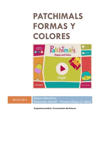 PATCHIMALS
FORMAS Y
COLORES

09/02/2014

Etapa educativa:
Educación Infantil - Primera Etapa (3 años)
Asignatura/módulo: Conocimiento del Entorno

 