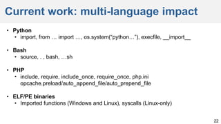 Current work: multi-language impact
22
• Python
• import, from … import …, os.system(“python…”), execfile, __import__
• Bash
• source, . , bash, …sh
• PHP
• include, require, include_once, require_once, php.ini
opcache.preload/auto_append_file/auto_prepend_file
• ELF/PE binaries
• Imported functions (Windows and Linux), syscalls (Linux-only)
 