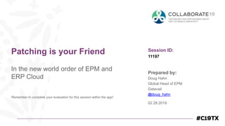 Session ID:
Prepared by:
Remember to complete your evaluation for this session within the app!
11197
Patching is your Friend
In the new world order of EPM and
ERP Cloud
02.28.2019
Doug Hahn
Global Head of EPM
Datavail
@doug_hahn
 