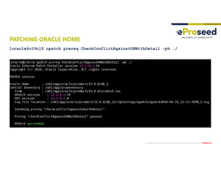 Copyright © 2019, eProseed and/or its affiliates. All rights reserved. | Confidential
PATCHING ORACLE HOME
[oracle@o19c]$ opatch prereq CheckConflictAgainstOHWithDetail -ph ./
 